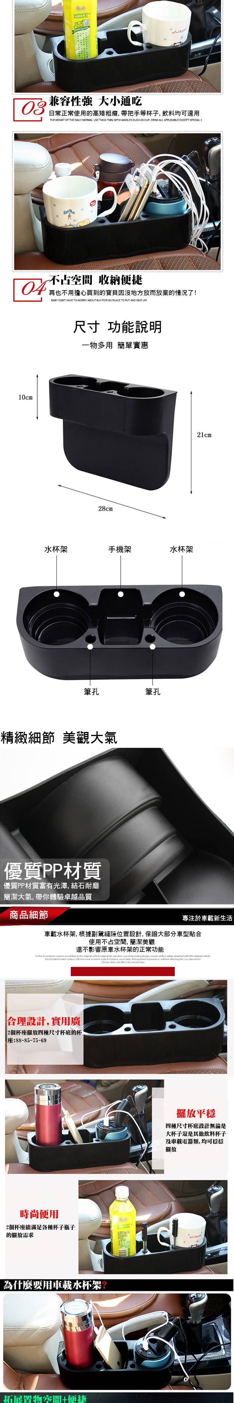 03兼容性 大小通吃日常正常使用高矮粗瘦帶把手等杯子飲料均可適用THE HEGHT OF THE DAILY NORMAL USE THICK THIN WITH HANDLES SUCH AS CUP DRINK ALL APPLICABLE EXCEPT SPECIAL I占空間 收納便捷不的而放棄的情况了BABY DONT HAVE TO WORRY ABOUT BUY FOR NO PLACE TO PUT AND GIVE UP!10cm尺寸 功能說明一物多用 簡單實惠28cm水杯架手機架水杯架筆孔筆孔精緻細節 美觀大氣優質PP材質優質PP材質富有光澤 結石耐磨簡潔大氣帶你體驗卓越品質商品細節21cm專注於車載新生活車載水杯架根據副駕縫隙位置設計,保證大部分車型合使用不占空間, 簡潔美觀還不影響原車水杯架的正常功能    ,  to the        ,   radian  with the   matte ,  wear   ,  fade,  , without  the   does not affect the  合理設計,實用廣2個杯座擺放四種尺寸杯底的杯88-85-75-69時尚便用2個杯座能滿足各種杯子瓶子的擺放需求為什麼要用車載水杯架拓展置物空間便捷擺放平穩四種尺寸杯底設計無論是大杯子還是其他飲料杯子及車載電器類,均可穩穩擺放