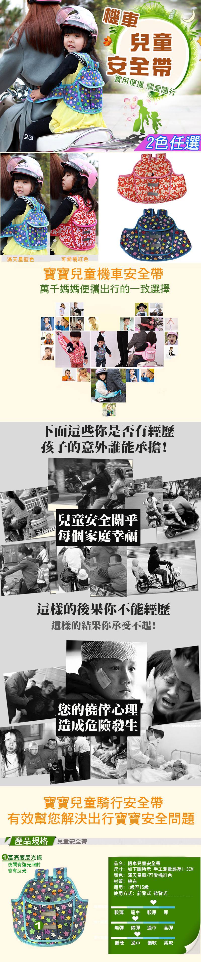 機車兒童安全帶實用便攜 關愛隨行232色任選滿天星藍色可愛橘紅色寶寶兒童機車安全帶萬千媽媽便攜出行的一致選擇下面這些你是否有經歷孩子的意外誰能承擔!XINHU兒童安全關乎每個家庭幸福這樣的後果你不能經歷這樣的結果你承受不起!您的僥倖心理|造成危險發生寶寶兒童騎行安全帶有效幫您解決出行寶寶安全問題產品規格 兒童安全帶高亮度反光條夜間有強光照射會有反光品名:機車兒童安全帶尺寸:如下圖所示 手工測量誤差1-3CM顏色:滿天星藍/可愛橘紅色材質:棉布適用:1歲至15歲使用方式:前背式 後背式較薄 適中 較厚厚無彈 微彈 適中 高彈偏硬 適中 偏軟 柔軟