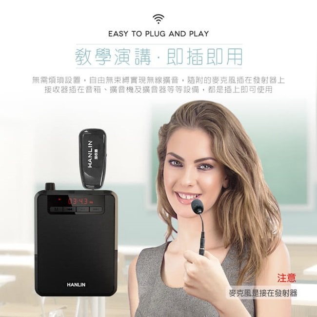 EASY TO PLUG AND PLAY敎學演講即即用無需煩瑣設置,自由無實現無線擴音,隨附的麥克風插在發射器上接收器插在擴音機擴音器等等設備,都是插上即可使用HANLINHANLIN注意麥克風是接在發射器