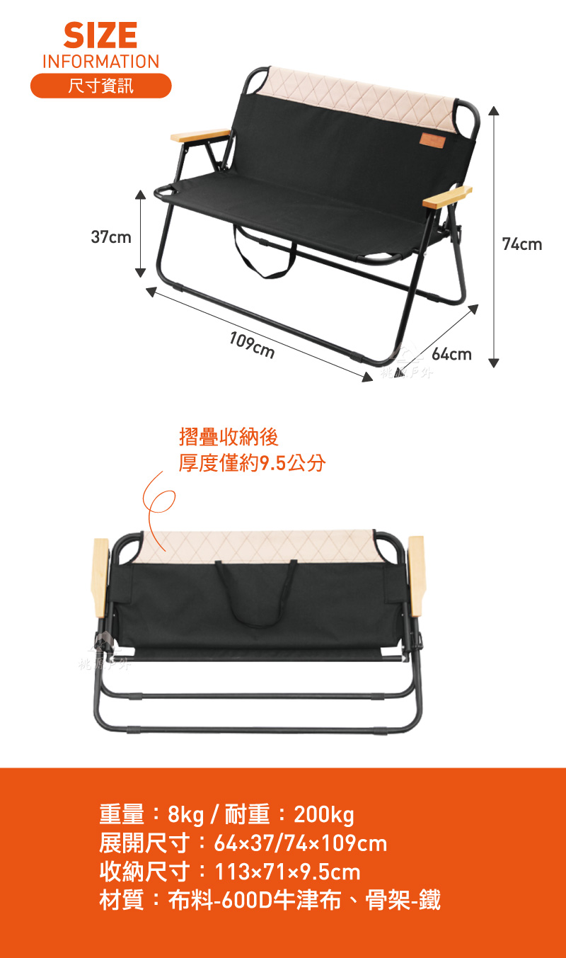 SIZEINFORMATION尺寸資訊37cm109cm戶外摺疊收納後厚度僅約9.5公分64cm重量:8kg / 耐重:200kg展開尺寸:64x37/74x109cm收納尺寸:113x71x9.5cm材質:布料-600D牛津布、骨架-鐵74cm