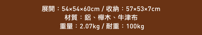 展開:5454x60cm/收納:57x53x7cm材質:鋁、櫸木、牛津布重量:2.07kg/耐重:100kg