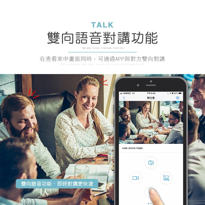 TALK雙向語音對講功能Two-way voice intercom function在查看家中畫面同時可通過APP與對方雙向對講  the  , you  talk to each other through the APP遠傳 下午4:4683%辦公室AAB-321549-FEBBDB雙向語音功能,即時對講更快速