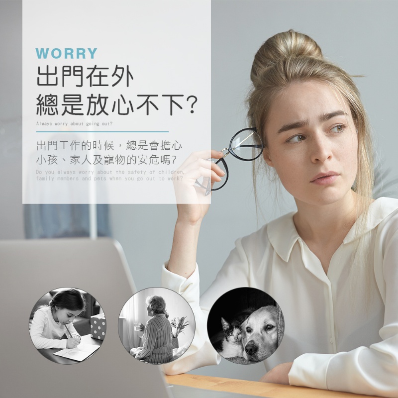 WORRY出門在外總是放心不下?Always worry about going out?出門工作的時候總是會擔心小孩、家人及寵物的安危嗎?Do you always worry about the safety of children,family members and pets when you go out to work?