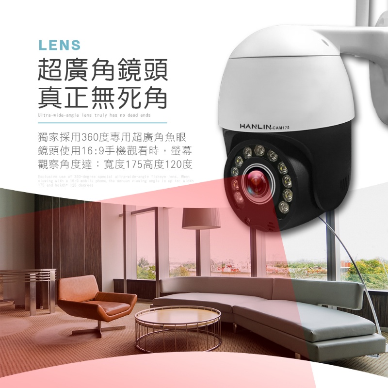 LENS超廣角鏡頭真正無死角Ultra-wide-angle  truly has no dead ends獨家採用度專用超廣角魚眼鏡頭使用9手機觀看時,螢幕觀察角度達:寬度175高度120度Exclusive use of 360-degree special ultra-wide-angle  lens viewing with a 16:9 mobile phone, the  viewing angle  up to: width175 and height 120 HANLIN-CAM175