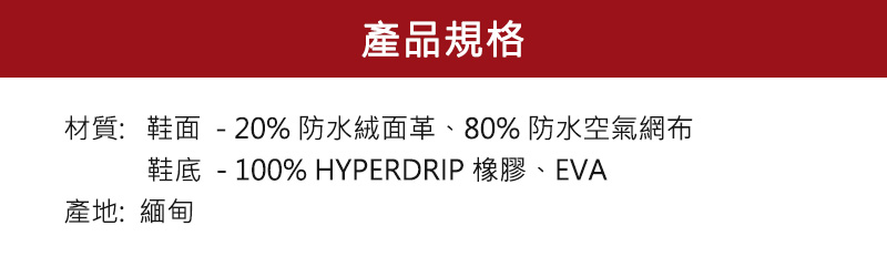 產品規格材質:鞋面 - 20%防水絨面革、80% 防水空氣網布鞋底- 100% HYPERDRIP 橡膠、EVA產地:緬甸