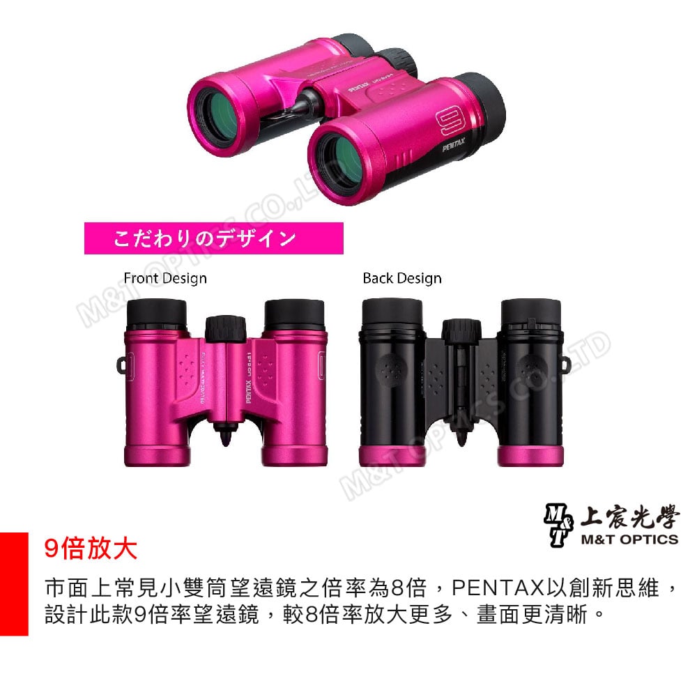 こだわりのデザインFront Design9倍放大 Back Design上宸光學M&T OPTICS市面上常見小雙筒望遠鏡之倍率為8倍,PENTAX以創新思維,設計此款9倍率望遠鏡,較8倍率放大更多、畫面更清晰。